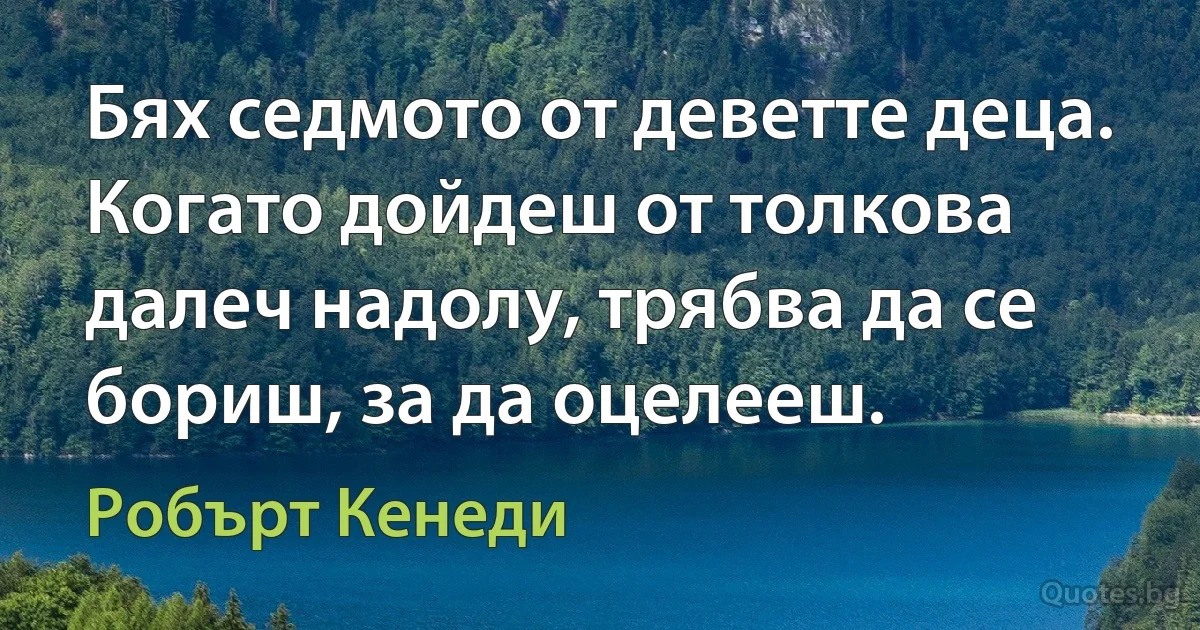 Бях седмото от деветте деца. Когато дойдеш от толкова далеч надолу, трябва да се бориш, за да оцелееш. (Робърт Кенеди)