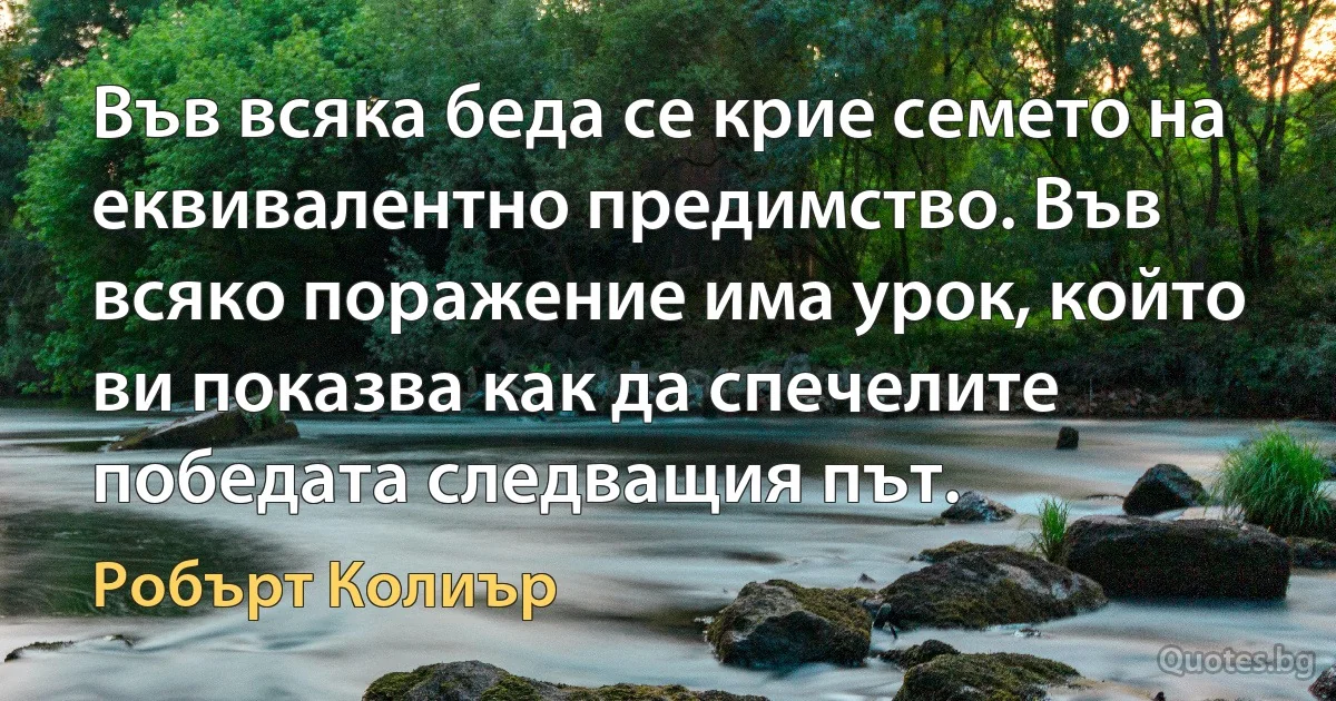 Във всяка беда се крие семето на еквивалентно предимство. Във всяко поражение има урок, който ви показва как да спечелите победата следващия път. (Робърт Колиър)