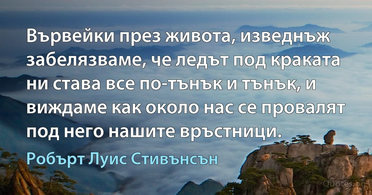 Вървейки през живота, изведнъж забелязваме, че ледът под краката ни става все по-тънък и тънък, и виждаме как около нас се провалят под него нашите връстници. (Робърт Луис Стивънсън)