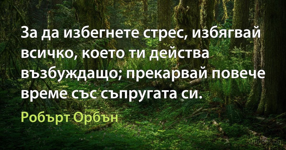 За да избегнете стрес, избягвай всичко, което ти действа възбуждащо; прекарвай повече време със съпругата си. (Робърт Орбън)