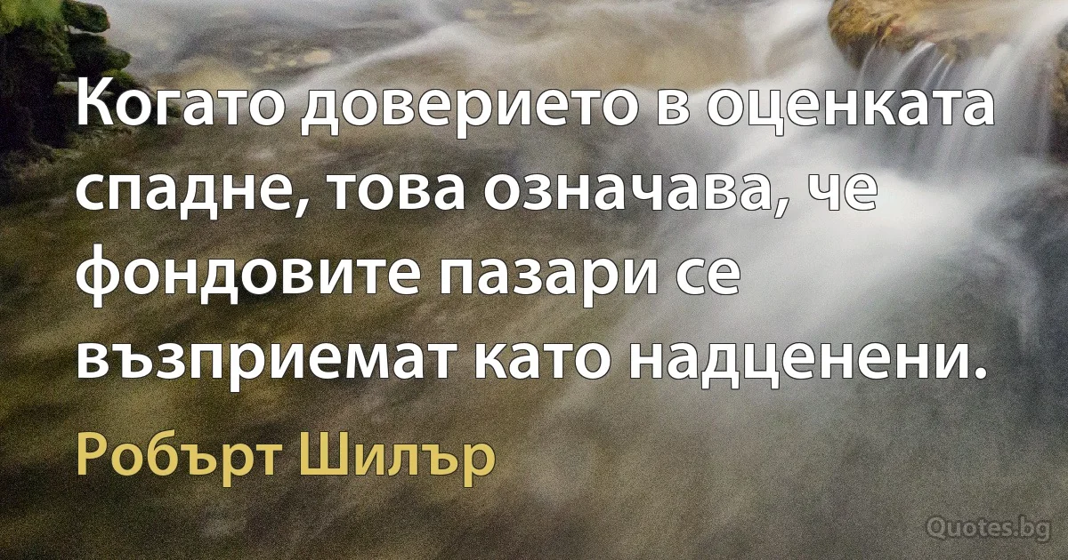 Когато доверието в оценката спадне, това означава, че фондовите пазари се възприемат като надценени. (Робърт Шилър)