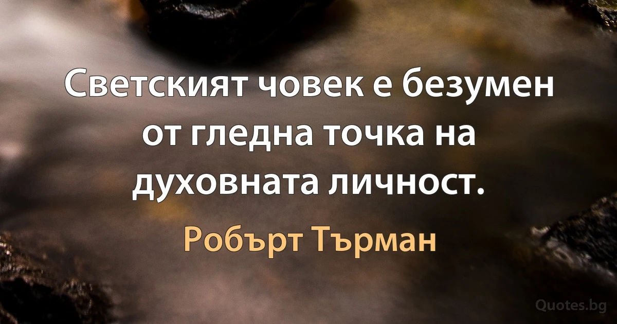 Светският човек е безумен от гледна точка на духовната личност. (Робърт Търман)