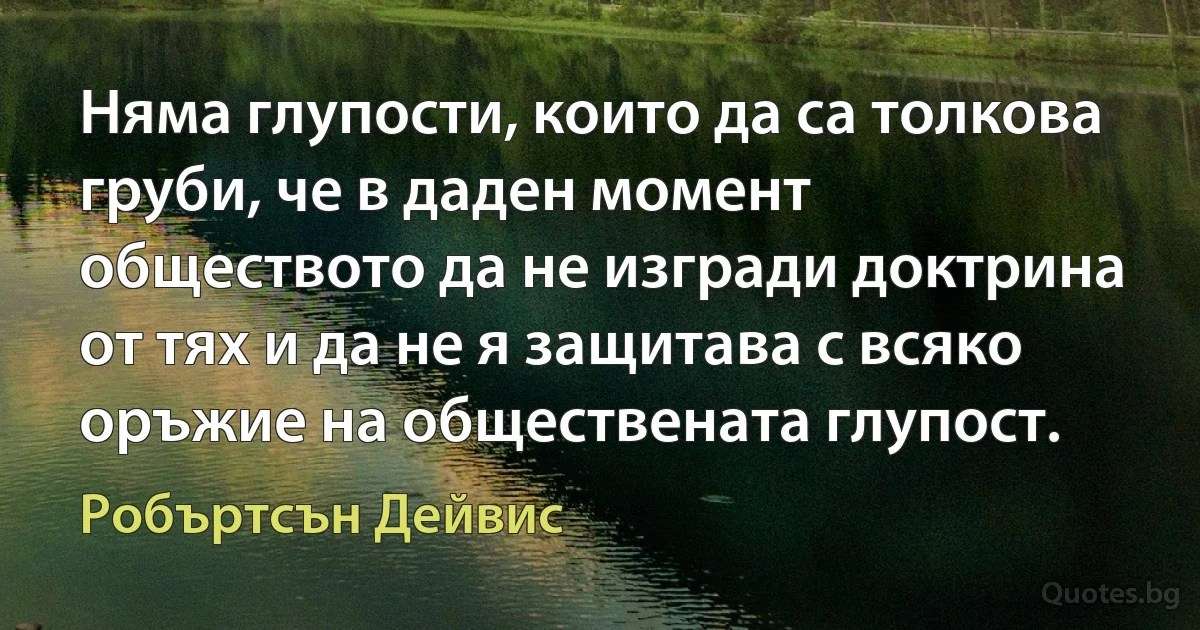 Няма глупости, които да са толкова груби, че в даден момент обществото да не изгради доктрина от тях и да не я защитава с всяко оръжие на обществената глупост. (Робъртсън Дейвис)