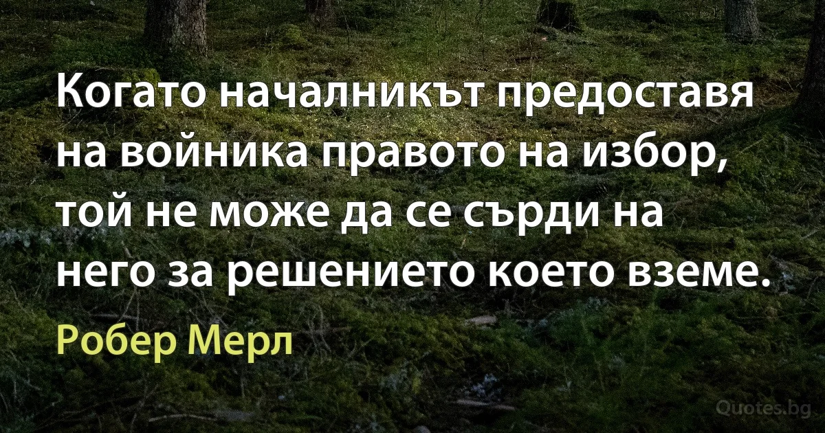 Когато началникът предоставя на войника правото на избор, той не може да се сърди на него за решението което вземе. (Робер Мерл)