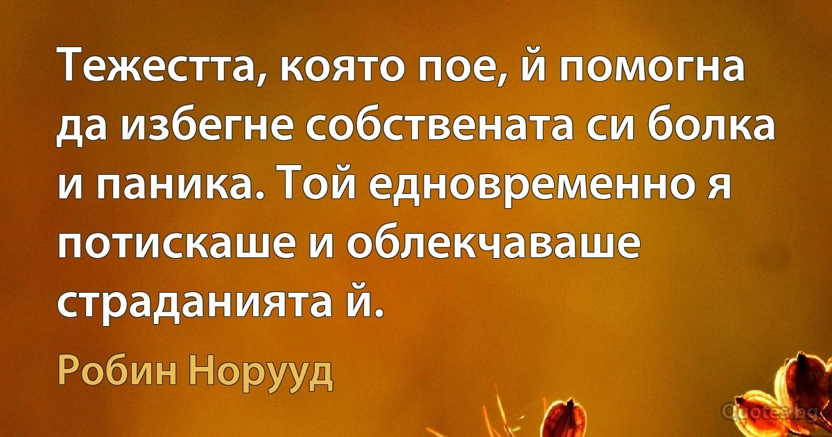 Тежестта, която пое, й помогна да избегне собствената си болка и паника. Той едновременно я потискаше и облекчаваше страданията й. (Робин Норууд)