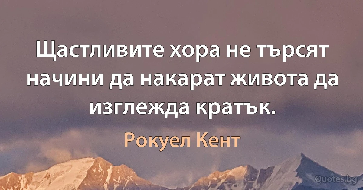 Щастливите хора не търсят начини да накарат живота да изглежда кратък. (Рокуел Кент)