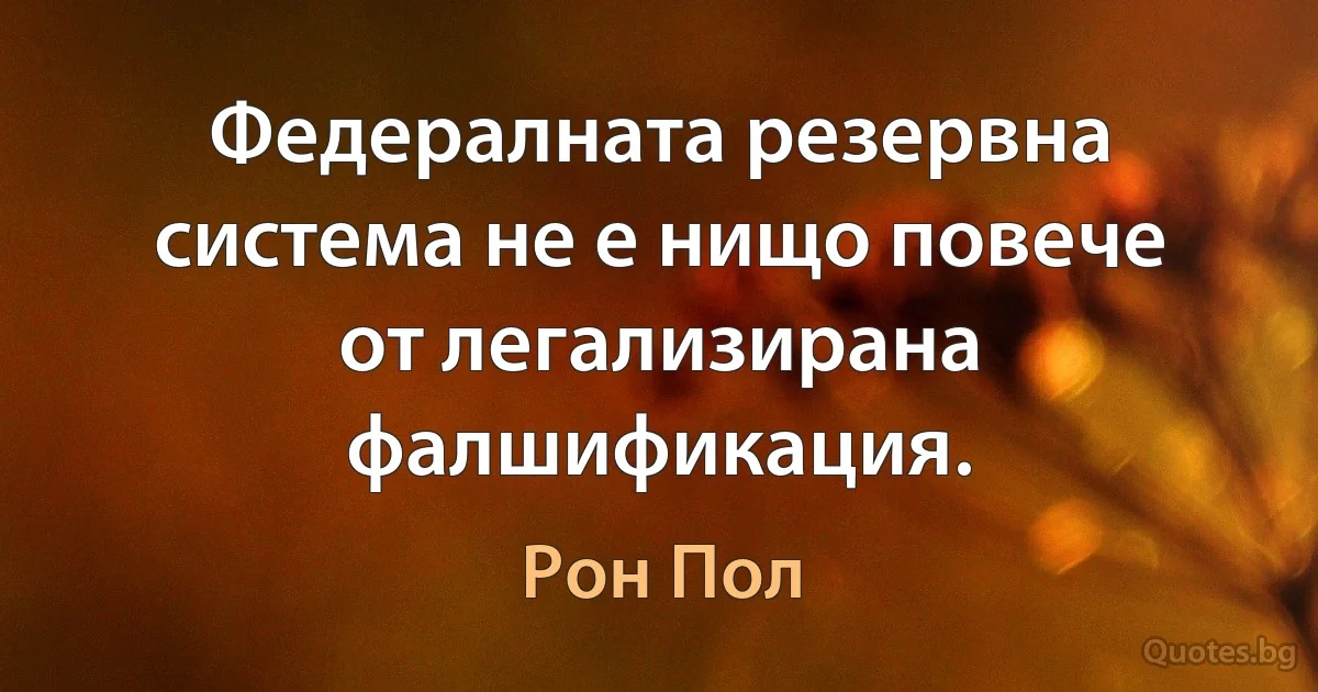 Федералната резервна система не е нищо повече от легализирана фалшификация. (Рон Пол)