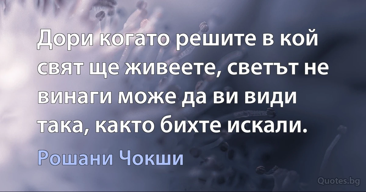 Дори когато решите в кой свят ще живеете, светът не винаги може да ви види така, както бихте искали. (Рошани Чокши)