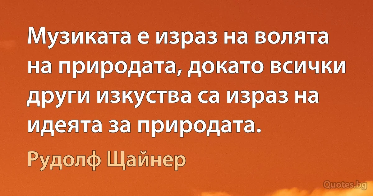 Музиката е израз на волята на природата, докато всички други изкуства са израз на идеята за природата. (Рудолф Щайнер)