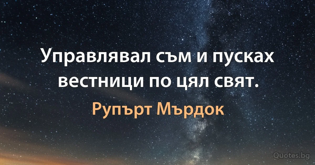 Управлявал съм и пусках вестници по цял свят. (Рупърт Мърдок)