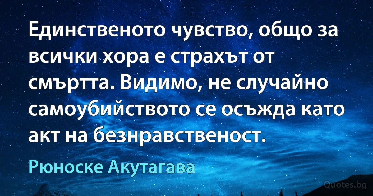 Единственото чувство, общо за всички хора е страхът от смъртта. Видимо, не случайно самоубийството се осъжда като акт на безнравственост. (Рюноске Акутагава)