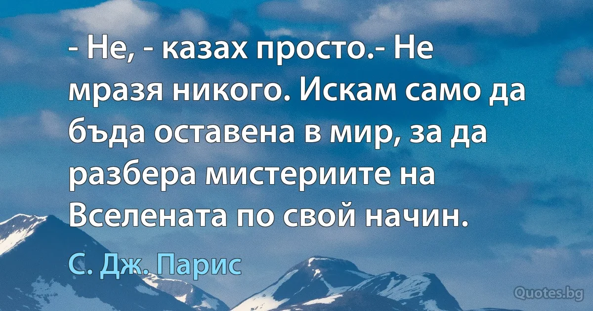 - Не, - казах просто.- Не мразя никого. Искам само да бъда оставена в мир, за да разбера мистериите на Вселената по свой начин. (С. Дж. Парис)