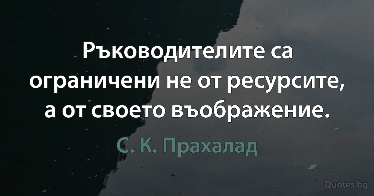 Ръководителите са ограничени не от ресурсите, а от своето въображение. (С. К. Прахалад)