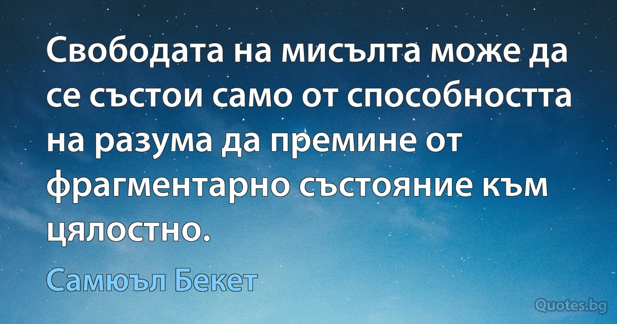 Свободата на мисълта може да се състои само от способността на разума да премине от фрагментарно състояние към цялостно. (Самюъл Бекет)