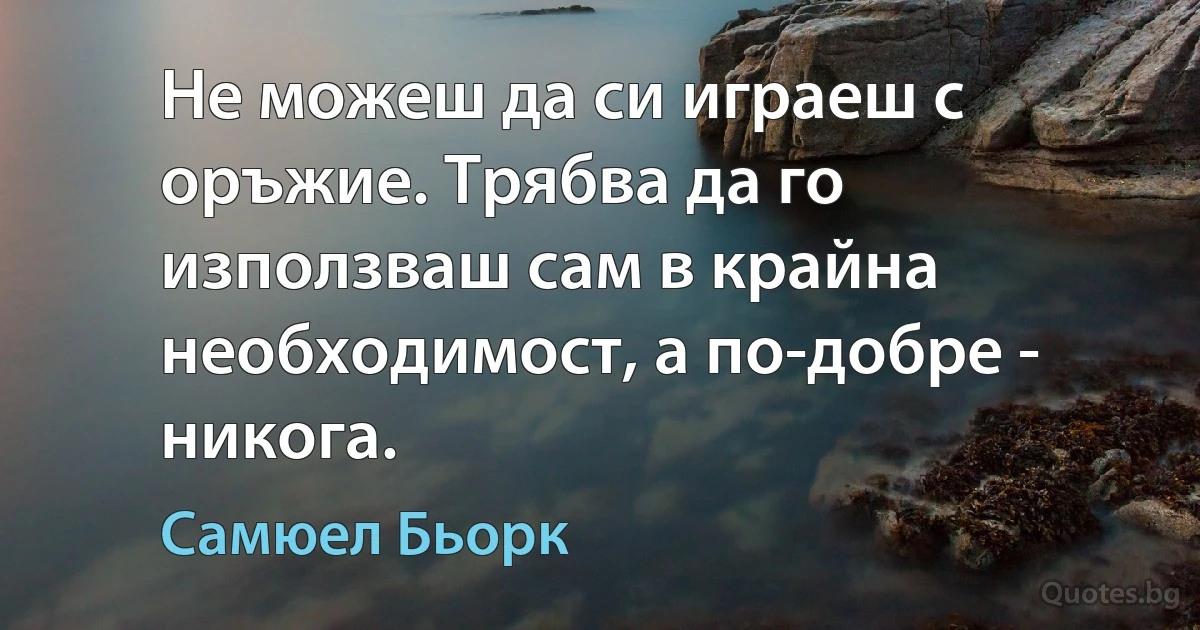 Не можеш да си играеш с оръжие. Трябва да го използваш сам в крайна необходимост, а по-добре - никога. (Самюел Бьорк)