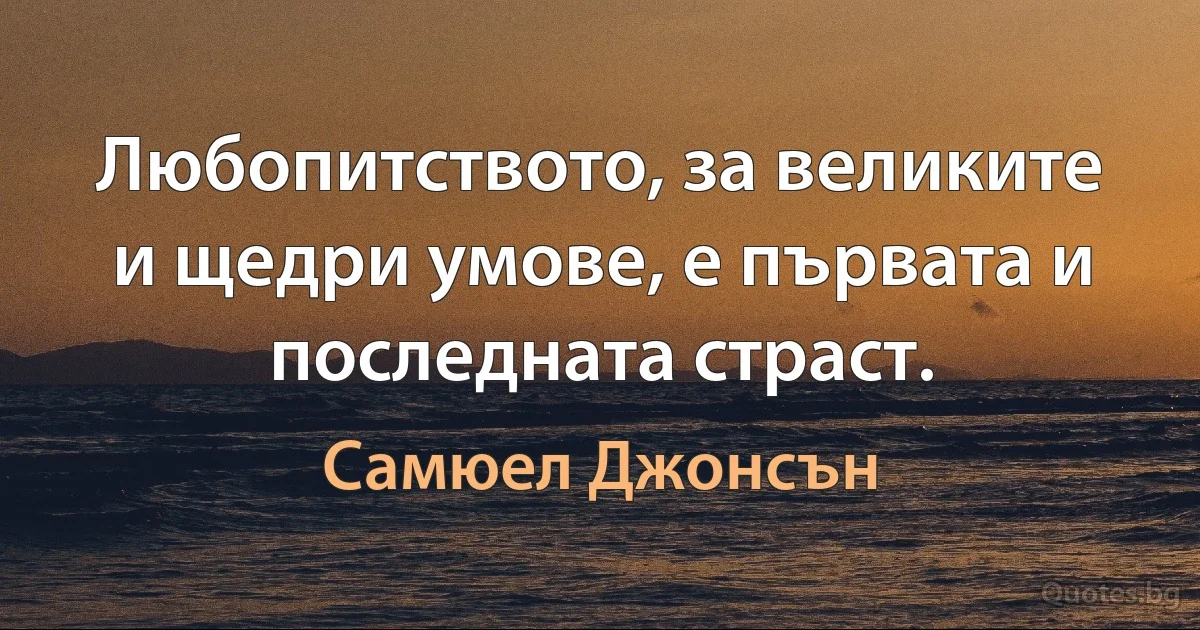 Любопитството, за великите и щедри умове, е първата и последната страст. (Самюел Джонсън)