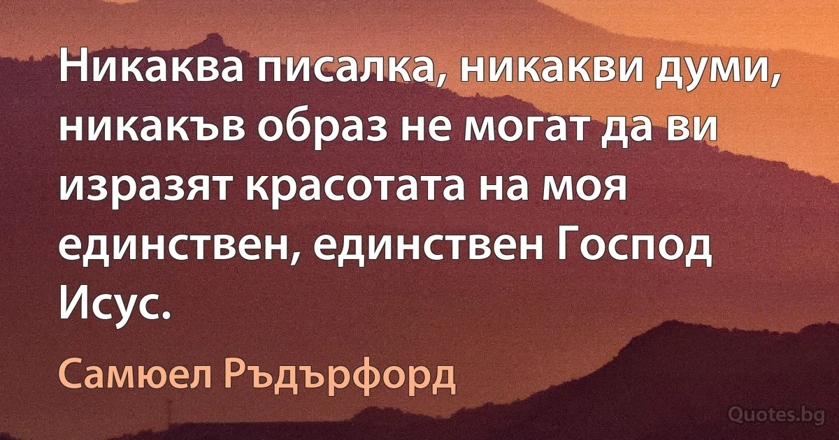 Никаква писалка, никакви думи, никакъв образ не могат да ви изразят красотата на моя единствен, единствен Господ Исус. (Самюел Ръдърфорд)