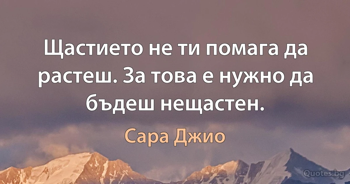 Щастието не ти помага да растеш. За това е нужно да бъдеш нещастен. (Сара Джио)