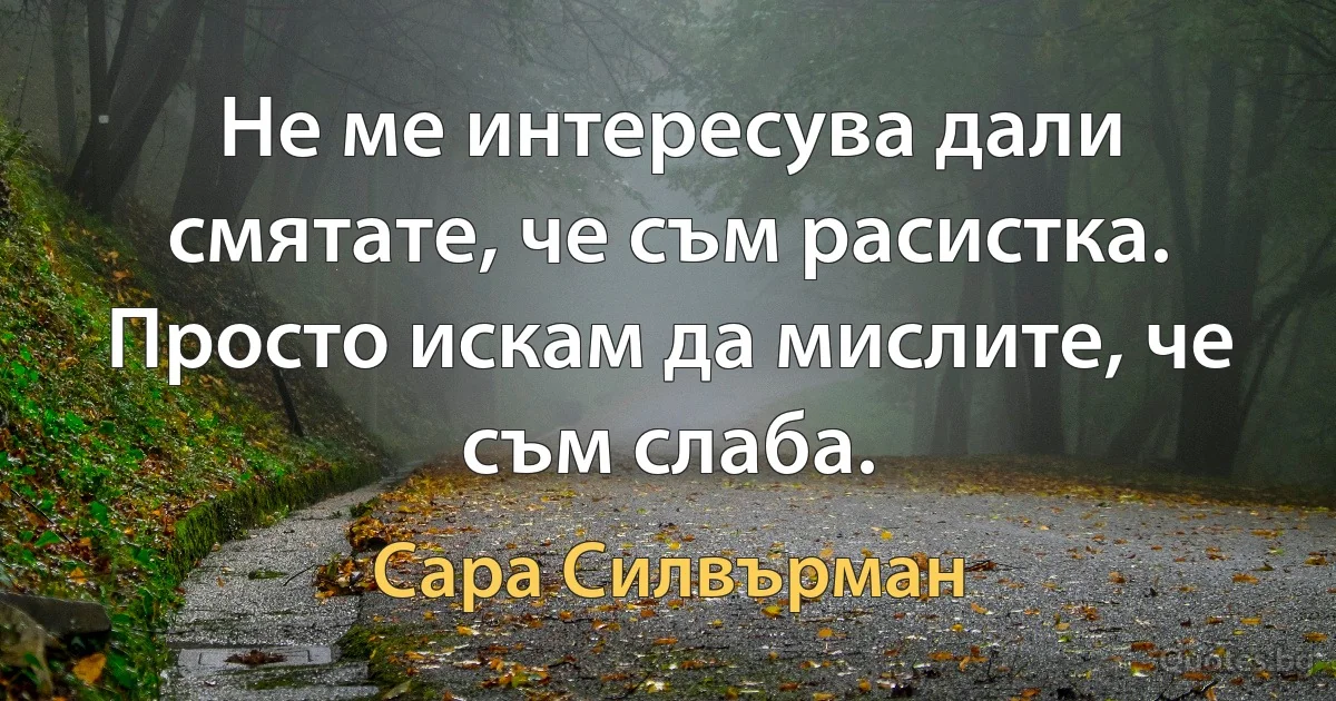 Не ме интересува дали смятате, че съм расистка. Просто искам да мислите, че съм слаба. (Сара Силвърман)