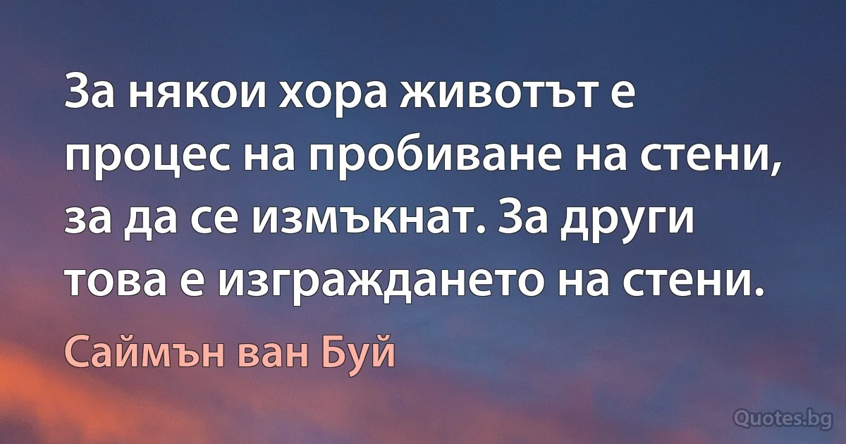 За някои хора животът е процес на пробиване на стени, за да се измъкнат. За други това е изграждането на стени. (Саймън ван Буй)