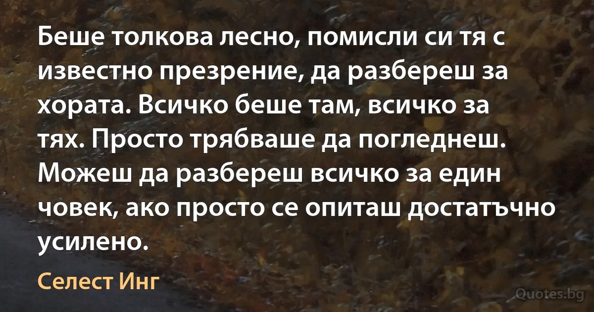 Беше толкова лесно, помисли си тя с известно презрение, да разбереш за хората. Всичко беше там, всичко за тях. Просто трябваше да погледнеш. Можеш да разбереш всичко за един човек, ако просто се опиташ достатъчно усилено. (Селест Инг)