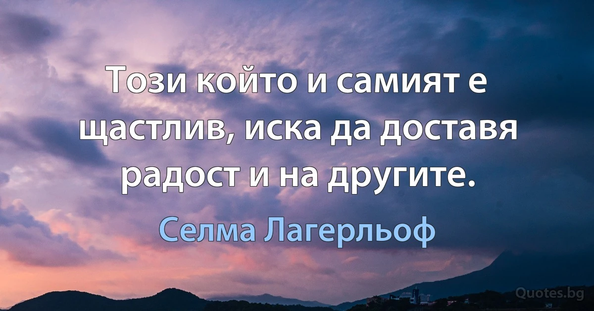 Този който и самият е щастлив, иска да доставя радост и на другите. (Селма Лагерльоф)