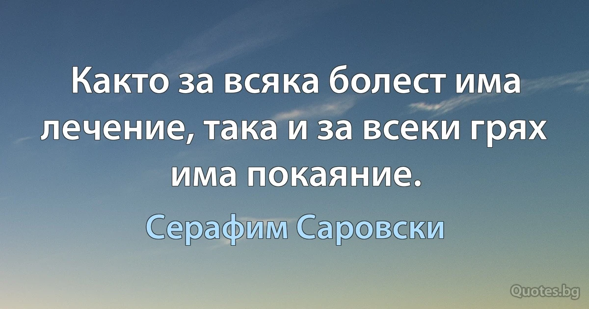 Както за всяка болест има лечение, така и за всеки грях има покаяние. (Серафим Саровски)