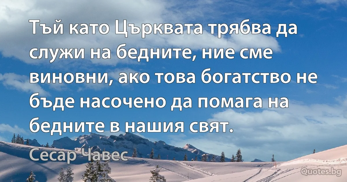 Тъй като Църквата трябва да служи на бедните, ние сме виновни, ако това богатство не бъде насочено да помага на бедните в нашия свят. (Сесар Чавес)