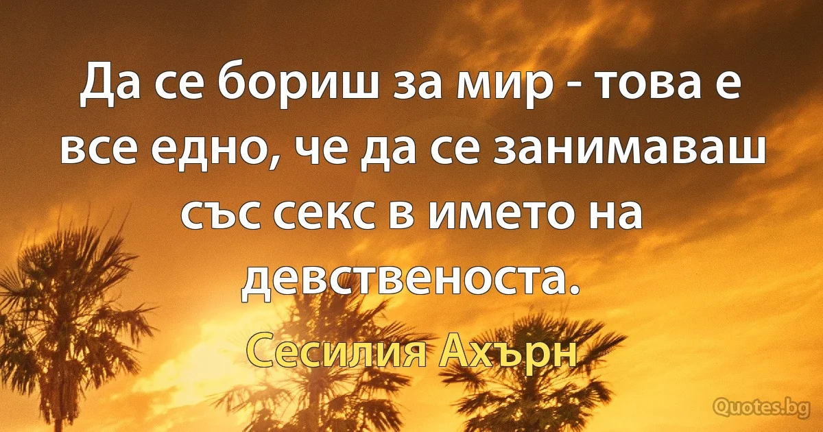 Да се бориш за мир - това е все едно, че да се занимаваш със секс в името на девственоста. (Сесилия Ахърн)