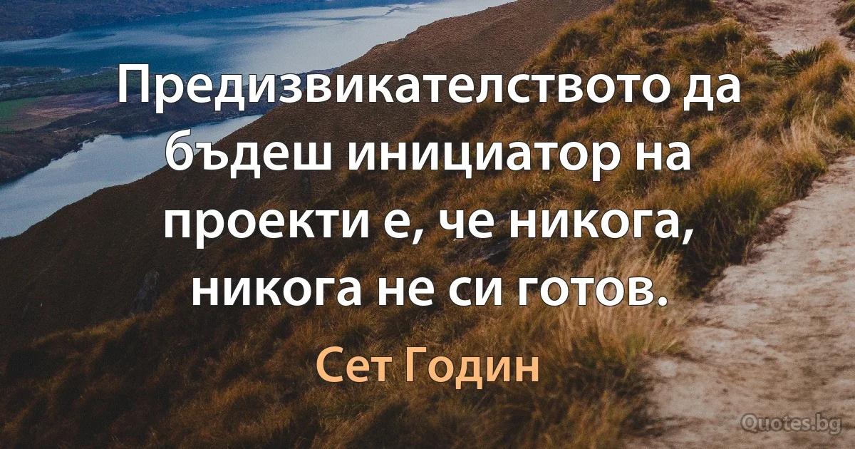 Предизвикателството да бъдеш инициатор на проекти е, че никога, никога не си готов. (Сет Годин)