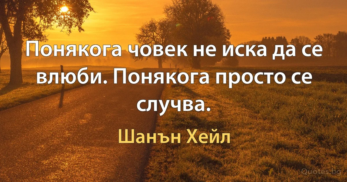 Понякога човек не иска да се влюби. Понякога просто се случва. (Шанън Хейл)