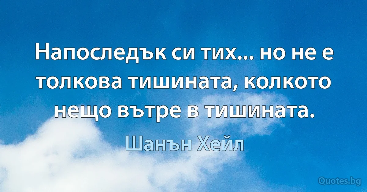 Напоследък си тих... но не е толкова тишината, колкото нещо вътре в тишината. (Шанън Хейл)