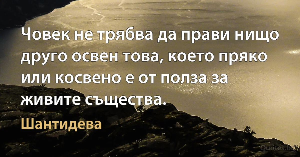 Човек не трябва да прави нищо друго освен това, което пряко или косвено е от полза за живите същества. (Шантидева)