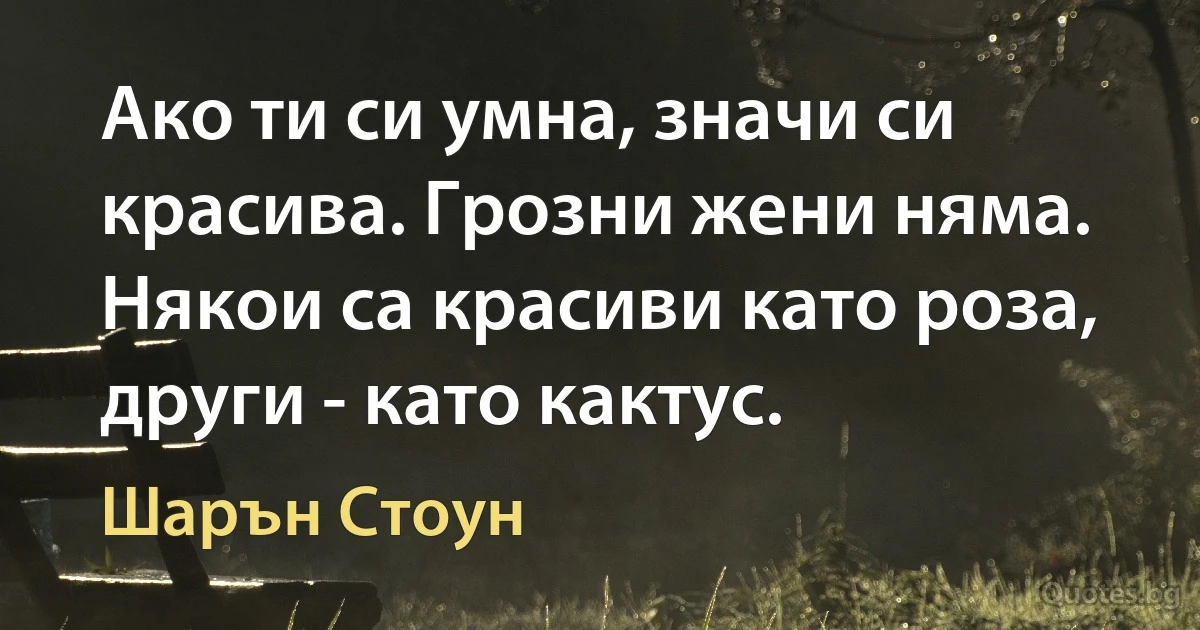 Ако ти си умна, значи си красива. Грозни жени няма. Някои са красиви като роза, други - като кактус. (Шарън Стоун)