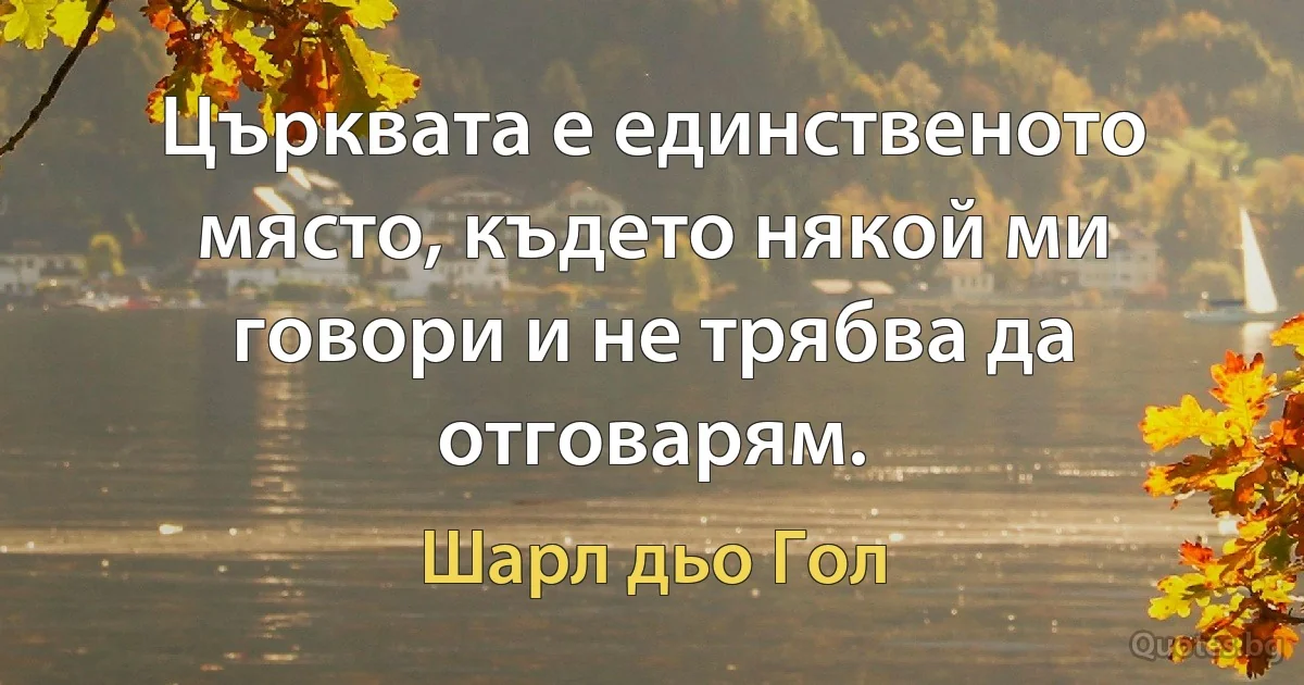 Църквата е единственото място, където някой ми говори и не трябва да отговарям. (Шарл дьо Гол)