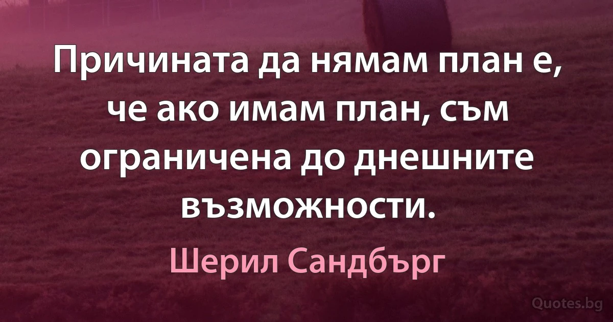 Причината да нямам план е, че ако имам план, съм ограничена до днешните възможности. (Шерил Сандбърг)