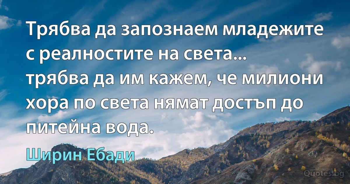 Трябва да запознаем младежите с реалностите на света... трябва да им кажем, че милиони хора по света нямат достъп до питейна вода. (Ширин Ебади)