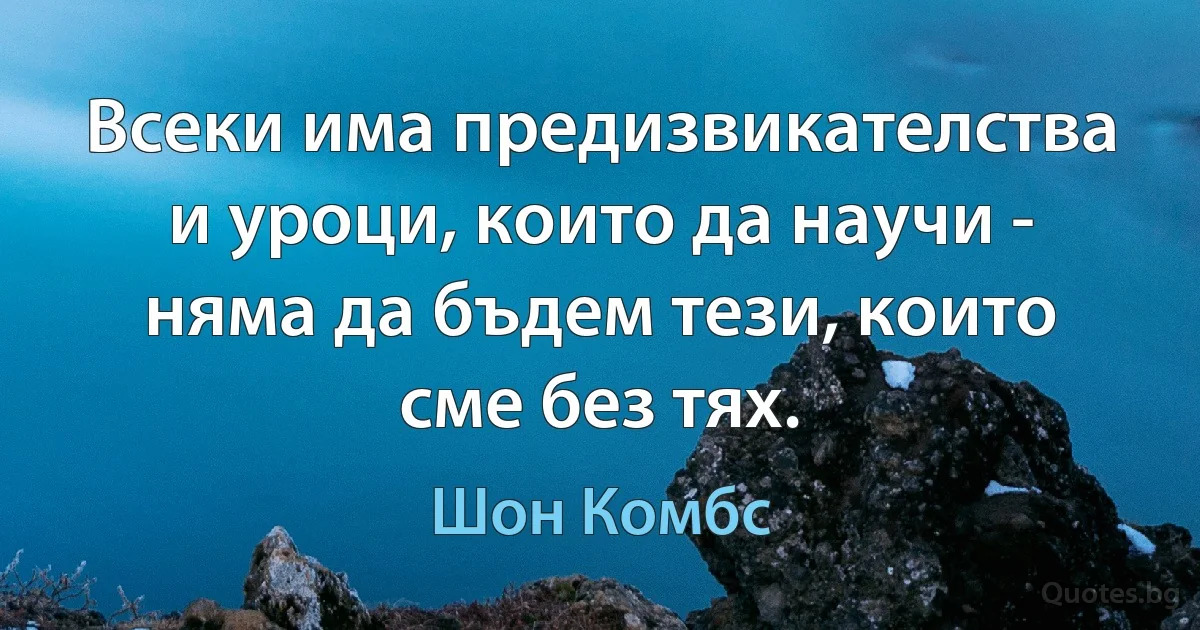 Всеки има предизвикателства и уроци, които да научи - няма да бъдем тези, които сме без тях. (Шон Комбс)