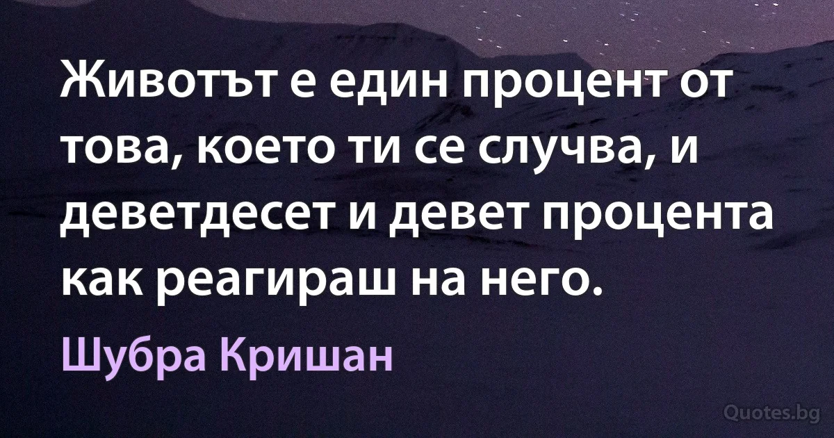 Животът е един процент от това, което ти се случва, и деветдесет и девет процента как реагираш на него. (Шубра Кришан)