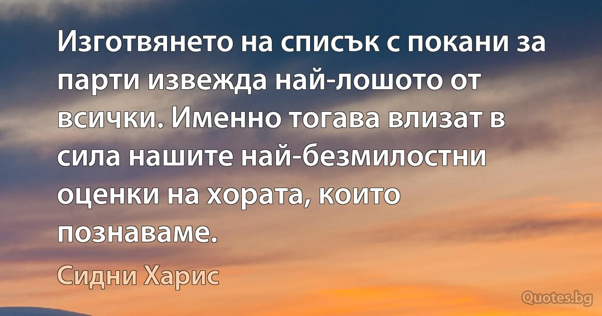 Изготвянето на списък с покани за парти извежда най-лошото от всички. Именно тогава влизат в сила нашите най-безмилостни оценки на хората, които познаваме. (Сидни Харис)