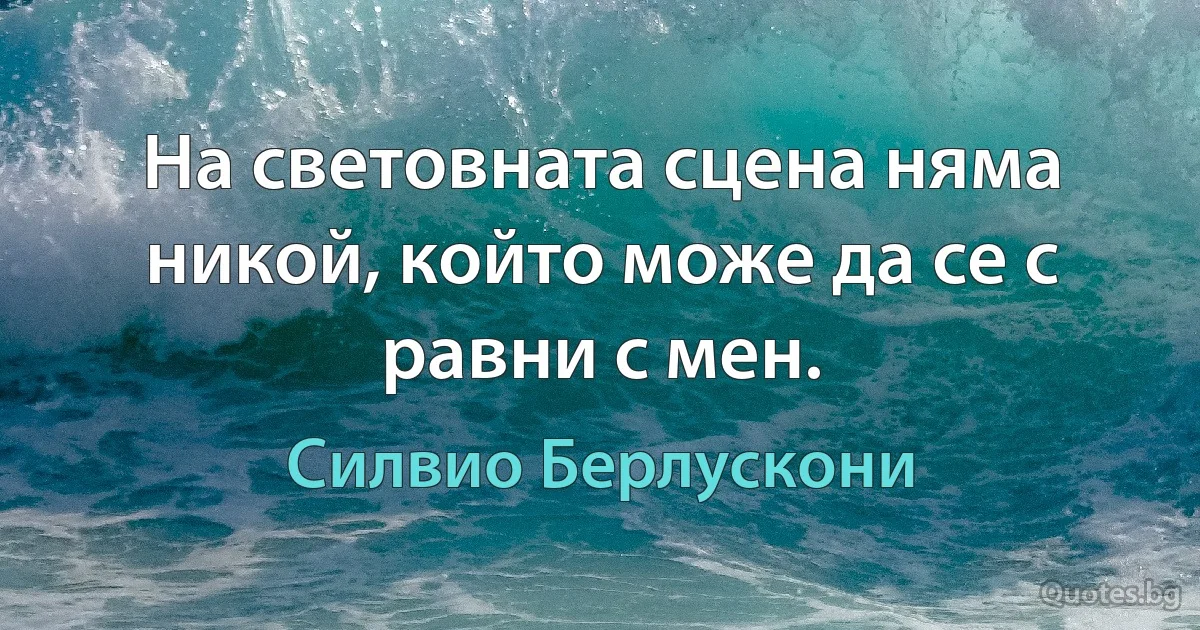 На световната сцена няма никой, който може да се с равни с мен. (Силвио Берлускони)