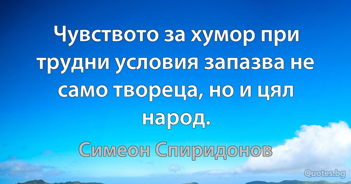 Чувството за хумор при трудни условия запазва не само твореца, но и цял народ. (Симеон Спиридонов)