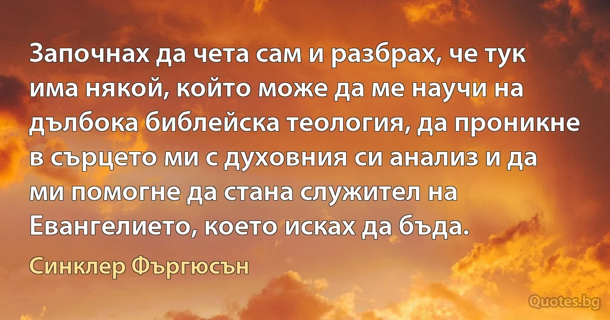 Започнах да чета сам и разбрах, че тук има някой, който може да ме научи на дълбока библейска теология, да проникне в сърцето ми с духовния си анализ и да ми помогне да стана служител на Евангелието, което исках да бъда. (Синклер Фъргюсън)