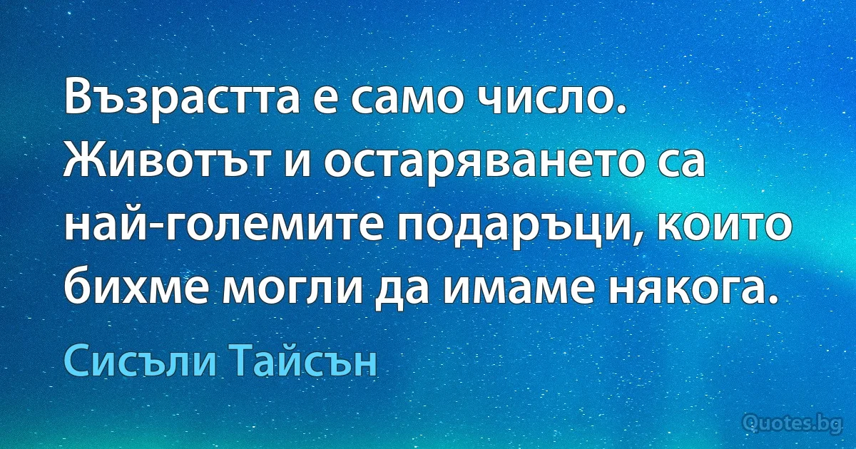 Възрастта е само число. Животът и остаряването са най-големите подаръци, които бихме могли да имаме някога. (Сисъли Тайсън)