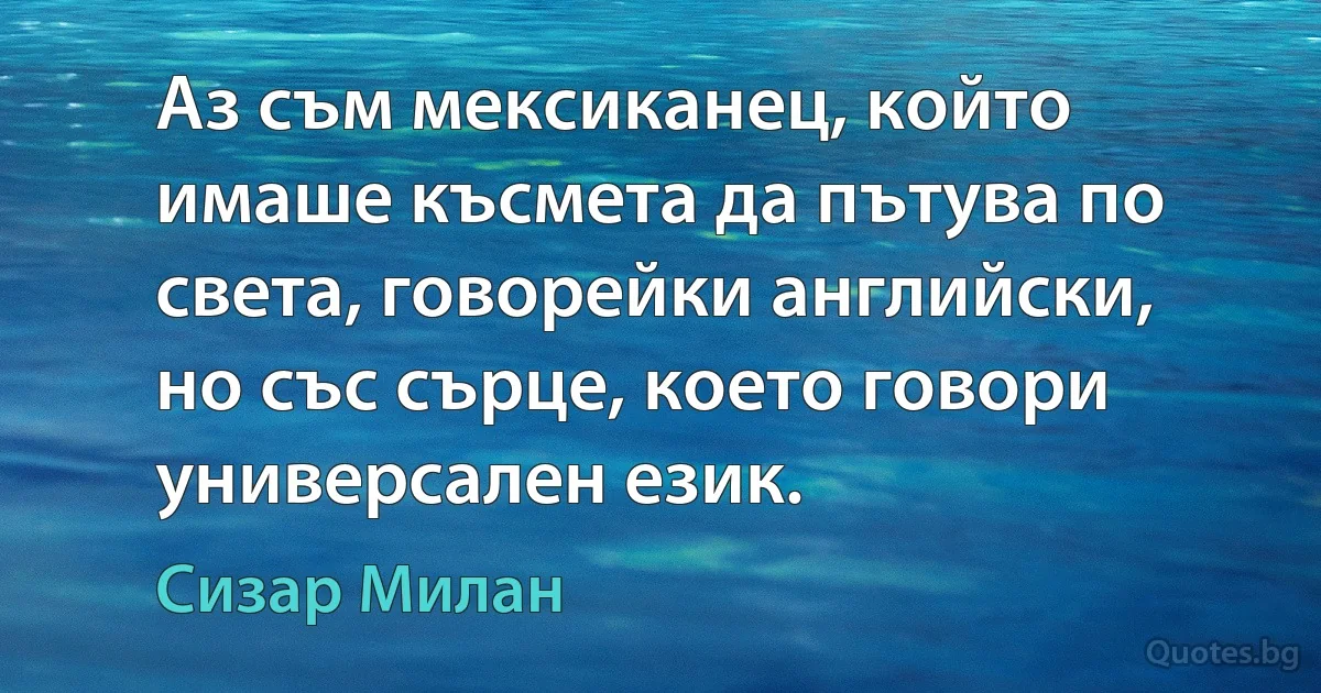 Аз съм мексиканец, който имаше късмета да пътува по света, говорейки английски, но със сърце, което говори универсален език. (Сизар Милан)