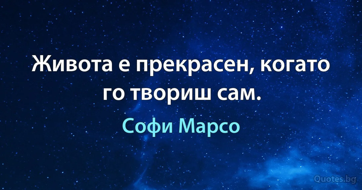 Живота е прекрасен, когато го твориш сам. (Софи Марсо)