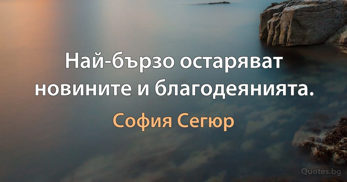 Най-бързо остаряват новините и благодеянията. (София Сегюр)