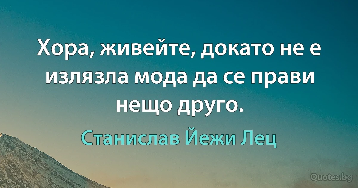 Хора, живейте, докато не е излязла мода да се прави нещо друго. (Станислав Йежи Лец)