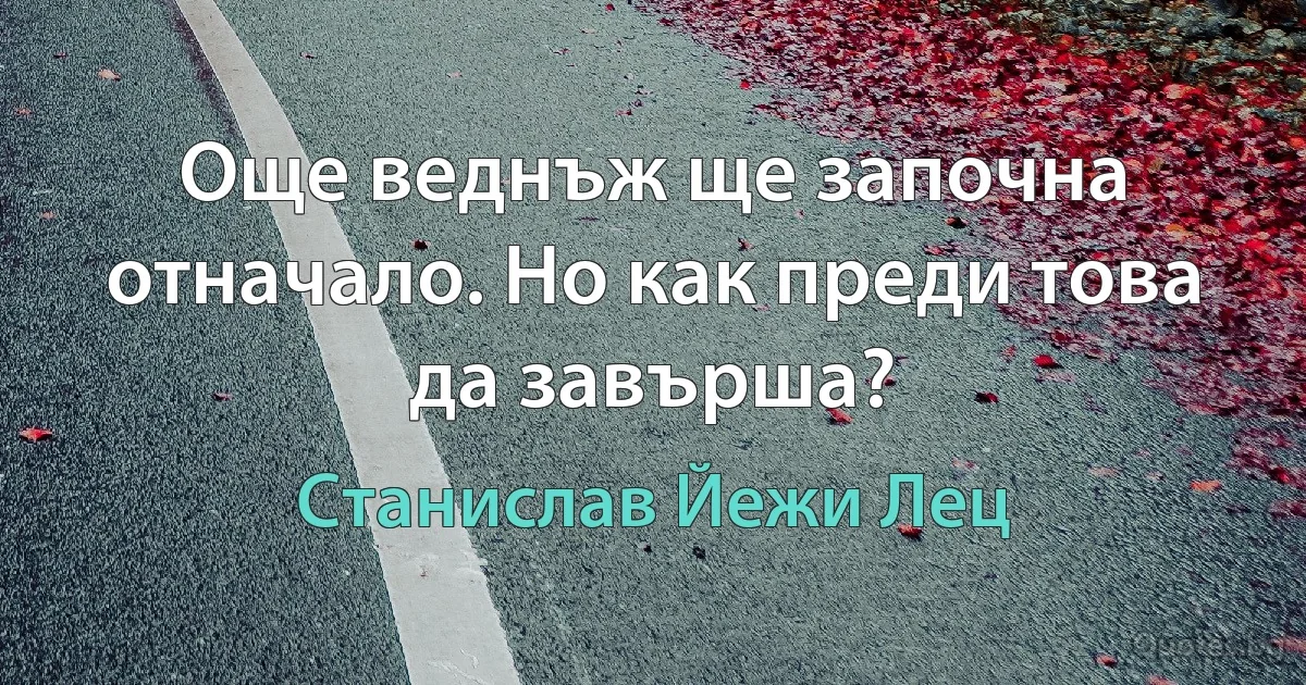 Още веднъж ще започна отначало. Но как преди това да завърша? (Станислав Йежи Лец)