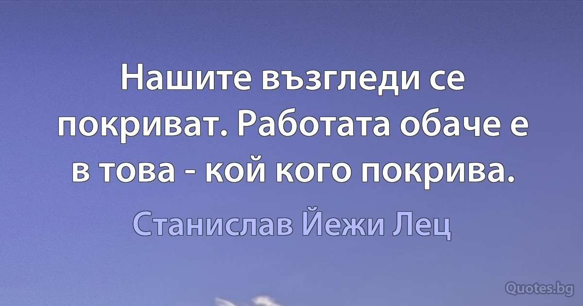 Нашите възгледи се покриват. Работата обаче е в това - кой кого покрива. (Станислав Йежи Лец)